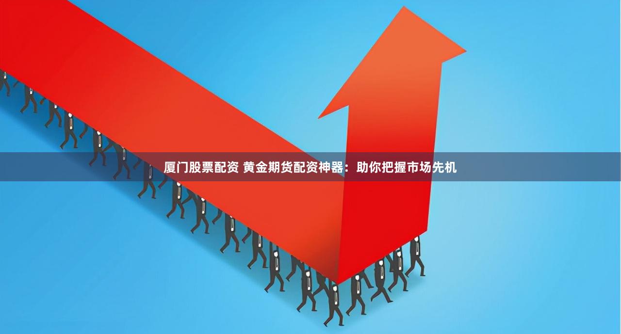 厦门股票配资 黄金期货配资神器：助你把握市场先机