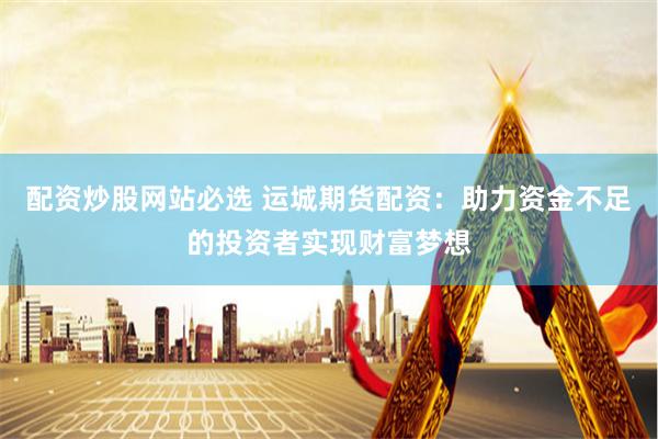 配资炒股网站必选 运城期货配资：助力资金不足的投资者实现财富梦想
