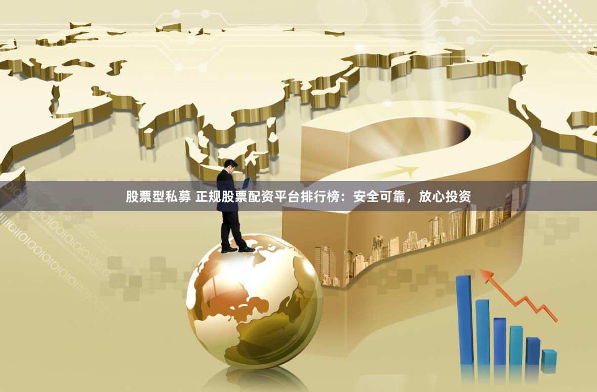 股票型私募 正规股票配资平台排行榜：安全可靠，放心投资