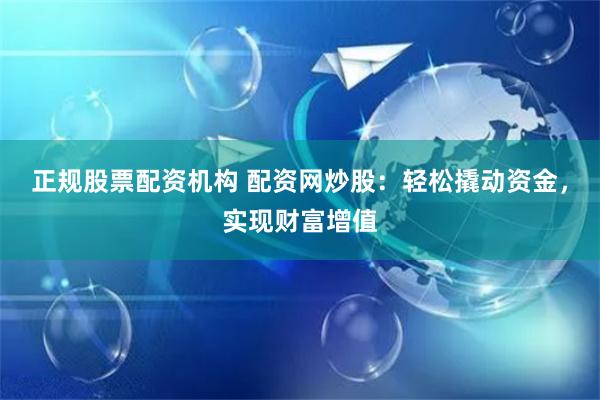 正规股票配资机构 配资网炒股：轻松撬动资金，实现财富增值