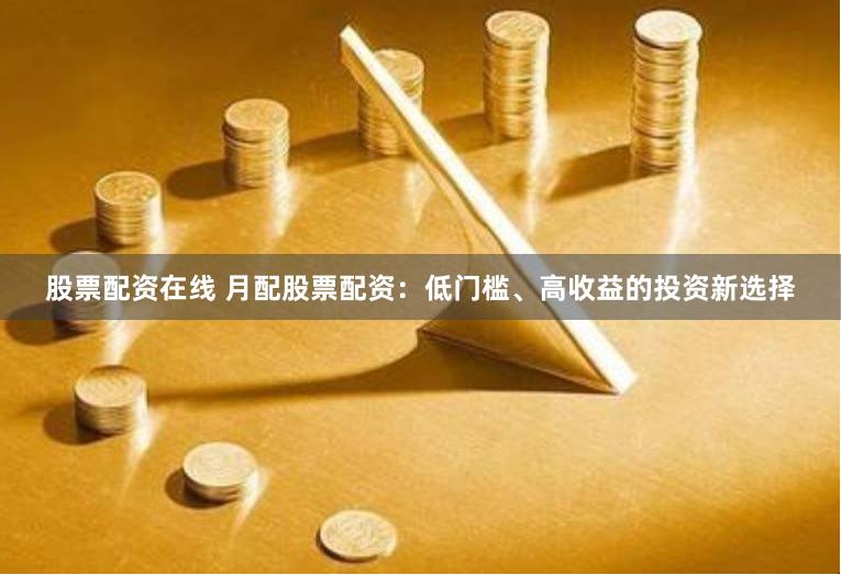 股票配资在线 月配股票配资：低门槛、高收益的投资新选择