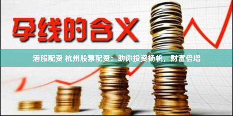 港股配资 杭州股票配资：助你投资扬帆，财富倍增