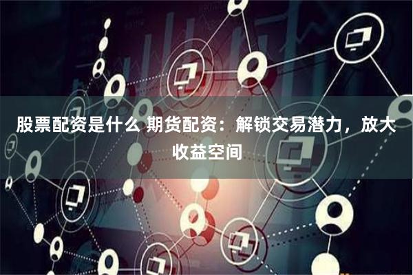 股票配资是什么 期货配资：解锁交易潜力，放大收益空间