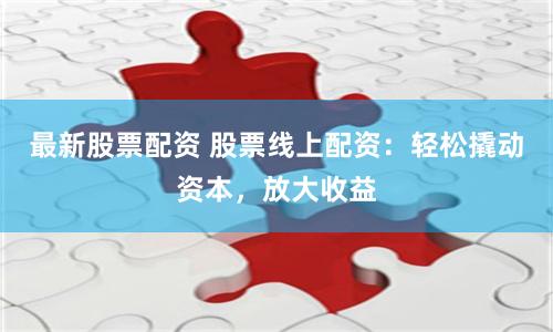 最新股票配资 股票线上配资：轻松撬动资本，放大收益