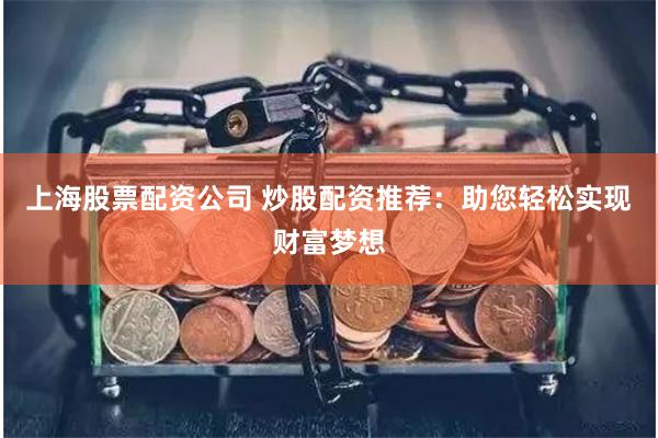 上海股票配资公司 炒股配资推荐：助您轻松实现财富梦想