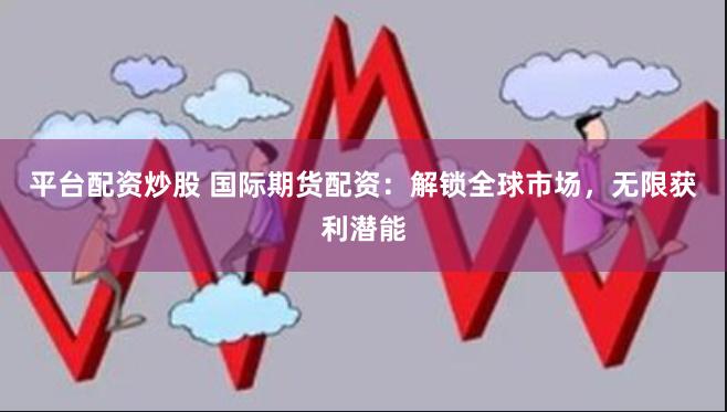 平台配资炒股 国际期货配资：解锁全球市场，无限获利潜能