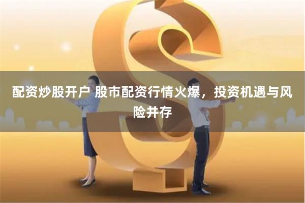 配资炒股开户 股市配资行情火爆，投资机遇与风险并存