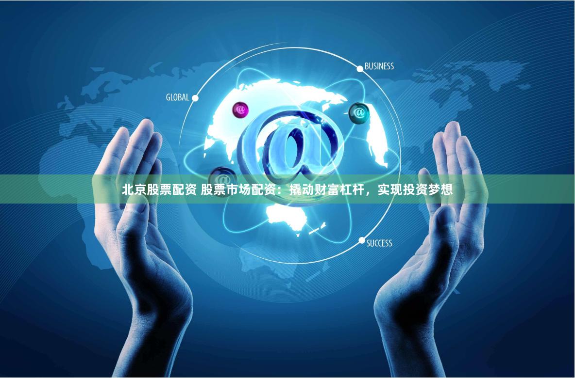北京股票配资 股票市场配资：撬动财富杠杆，实现投资梦想