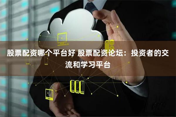 股票配资哪个平台好 股票配资论坛：投资者的交流和学习平台