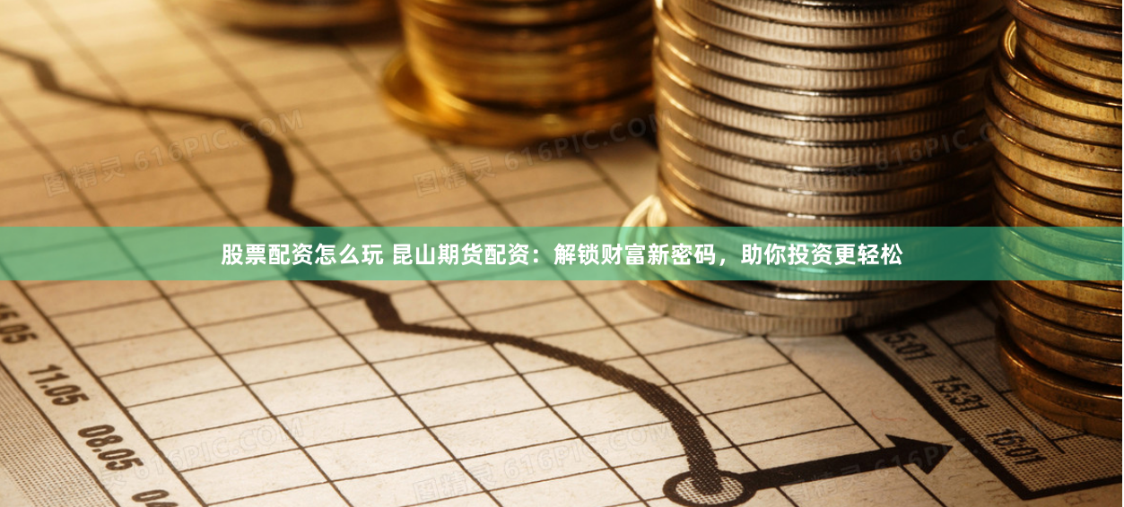 股票配资怎么玩 昆山期货配资：解锁财富新密码，助你投资更轻松