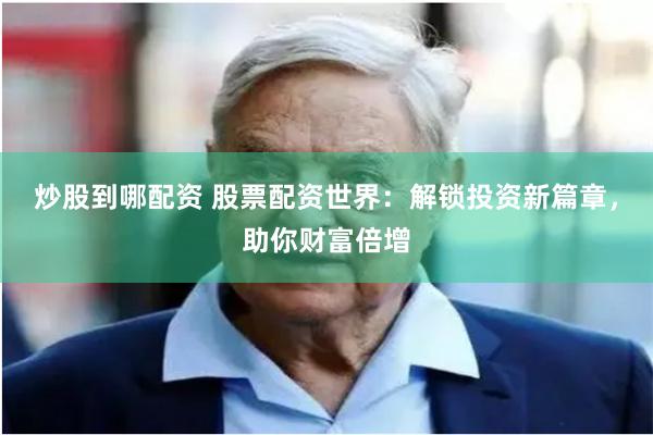 炒股到哪配资 股票配资世界：解锁投资新篇章，助你财富倍增