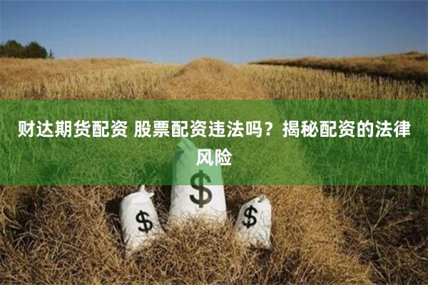 财达期货配资 股票配资违法吗？揭秘配资的法律风险