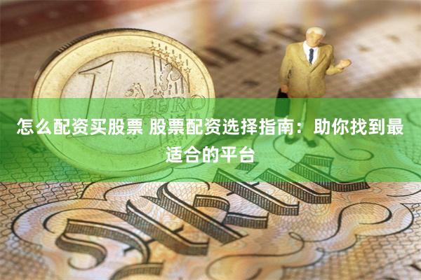 怎么配资买股票 股票配资选择指南：助你找到最适合的平台