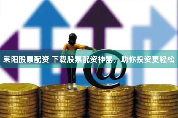 耒阳股票配资 下载股票配资神器，助你投资更轻松