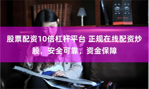 股票配资10倍杠杆平台 正规在线配资炒股，安全可靠，资金保障