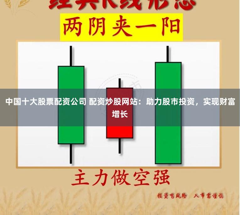 中国十大股票配资公司 配资炒股网站：助力股市投资，实现财富增长