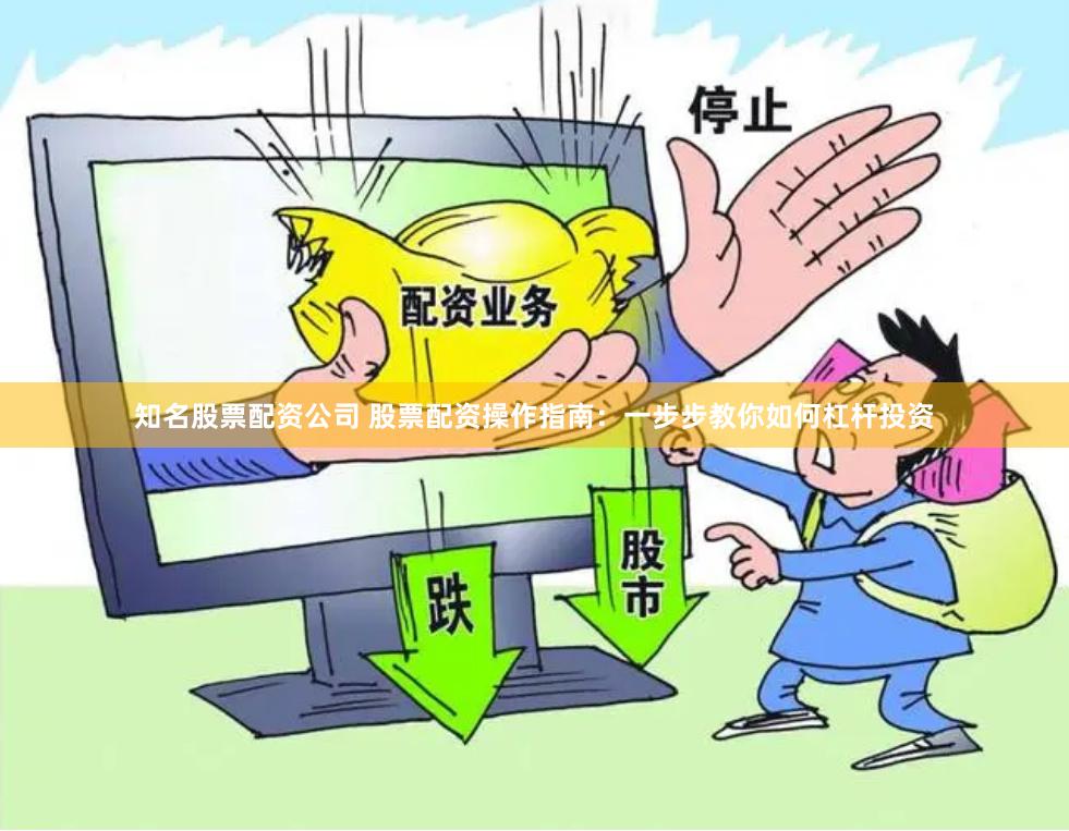 知名股票配资公司 股票配资操作指南：一步步教你如何杠杆投资
