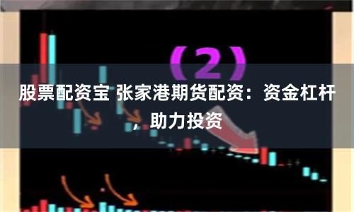股票配资宝 张家港期货配资：资金杠杆，助力投资