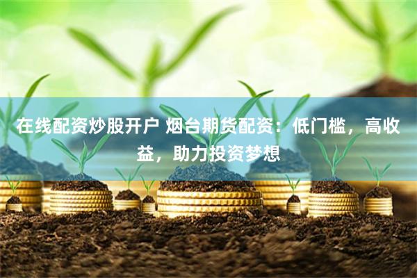 在线配资炒股开户 烟台期货配资：低门槛，高收益，助力投资梦想