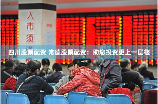 四川股票配资 常德股票配资：助您投资更上一层楼