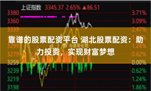 靠谱的股票配资平台 湖北股票配资：助力投资，实现财富梦想