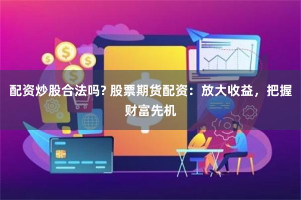 配资炒股合法吗? 股票期货配资：放大收益，把握财富先机
