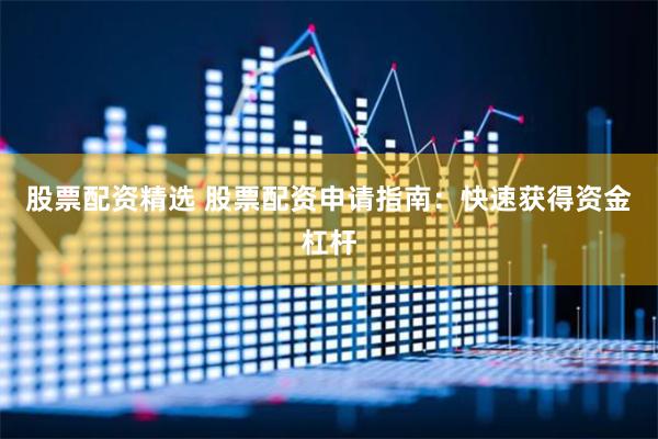 股票配资精选 股票配资申请指南：快速获得资金杠杆