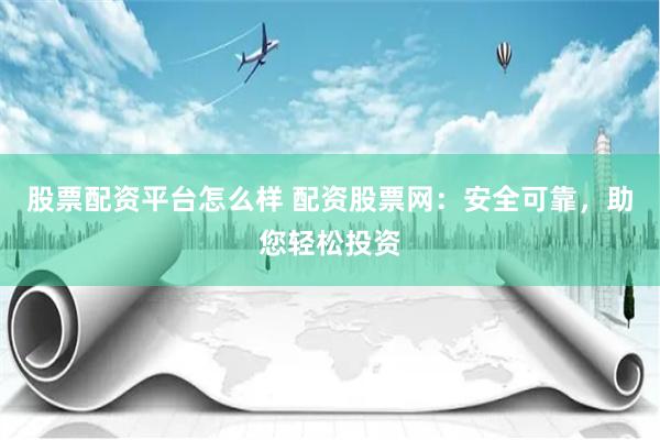 股票配资平台怎么样 配资股票网：安全可靠，助您轻松投资
