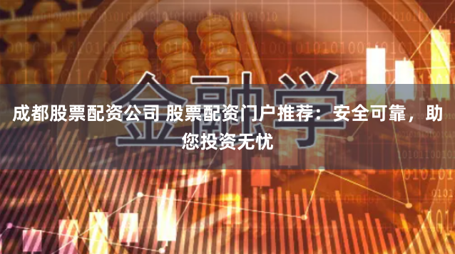 成都股票配资公司 股票配资门户推荐：安全可靠，助您投资无忧
