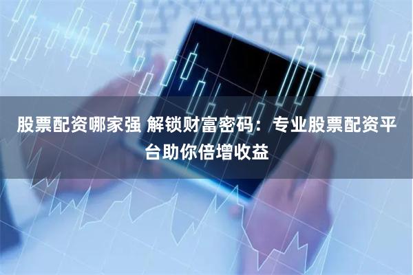 股票配资哪家强 解锁财富密码：专业股票配资平台助你倍增收益