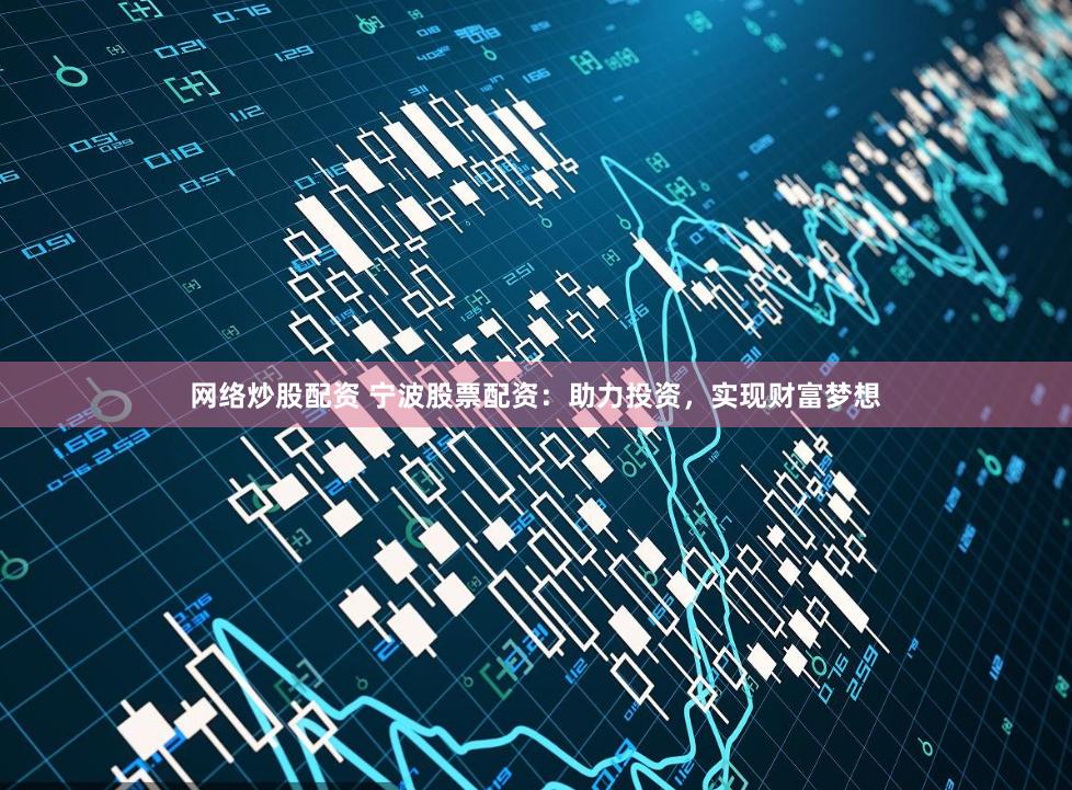 网络炒股配资 宁波股票配资：助力投资，实现财富梦想