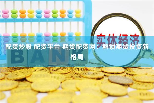 配资炒股 配资平台 期货配资网：解锁期货投资新格局