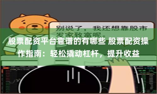 股票配资平台靠谱的有哪些 股票配资操作指南:轻松撬动杠杆,提升收益