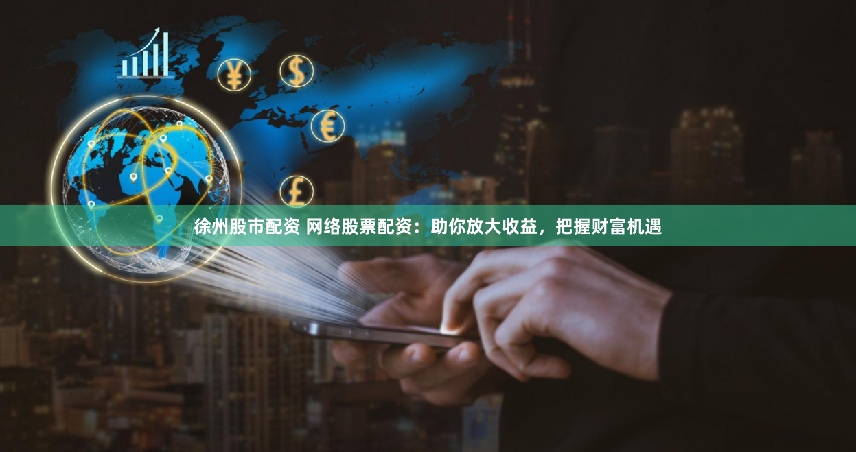 徐州股市配资 网络股票配资：助你放大收益，把握财富机遇
