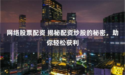 网络股票配资 揭秘配资炒股的秘密，助你轻松获利