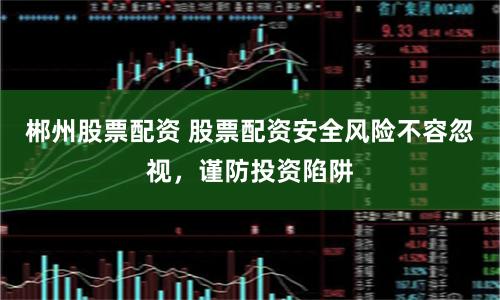郴州股票配资 股票配资安全风险不容忽视，谨防投资陷阱
