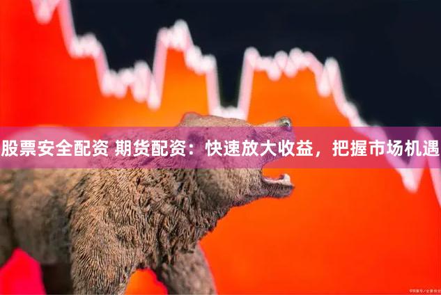 股票安全配资 期货配资:快速放大收益,把握市场机遇