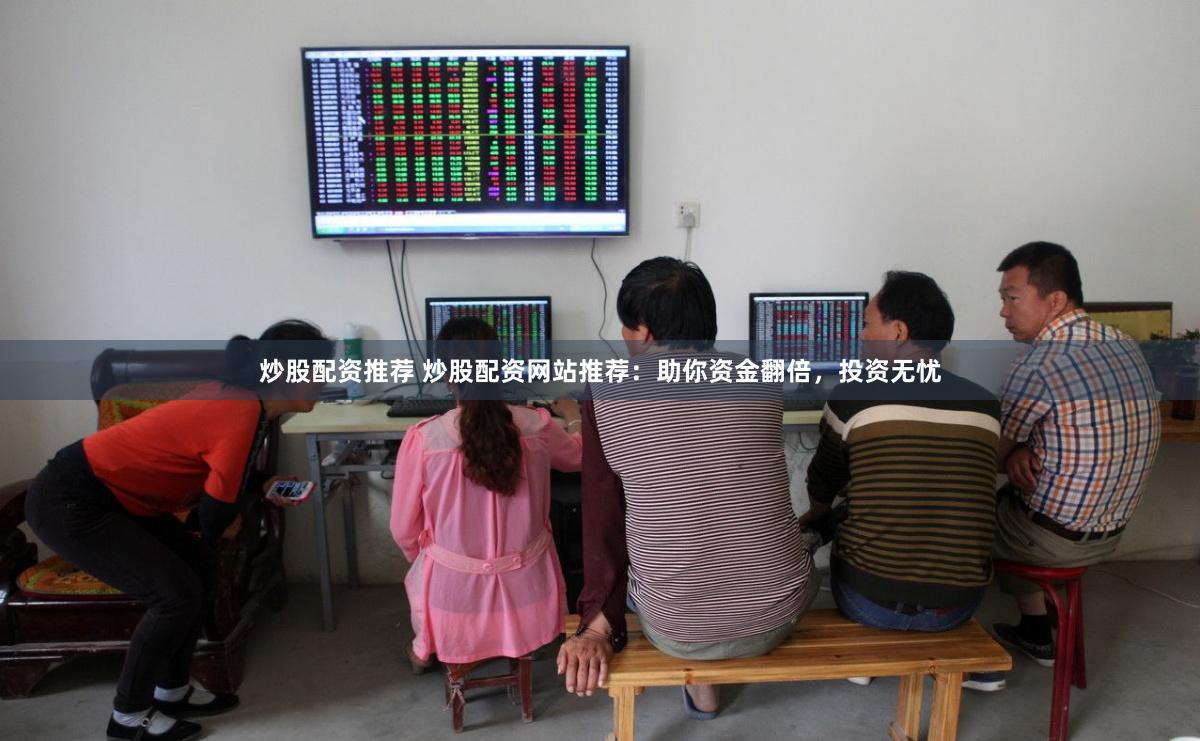 炒股配资推荐 炒股配资网站推荐:助你资金翻倍,投资无忧
