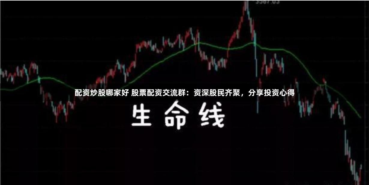 配资炒股哪家好 股票配资交流群：资深股民齐聚，分享投资心得
