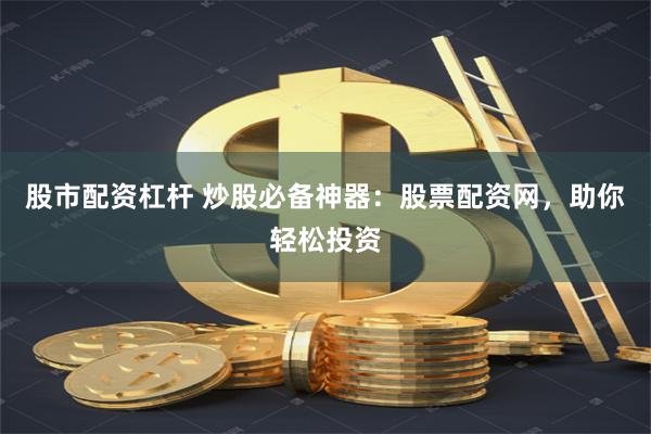 股市配资杠杆 炒股必备神器：股票配资网，助你轻松投资
