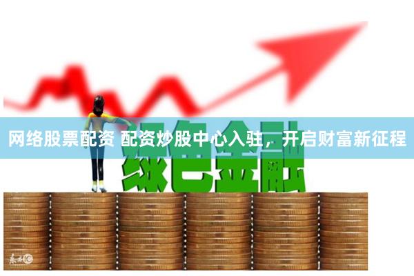 网络股票配资 配资炒股中心入驻，开启财富新征程