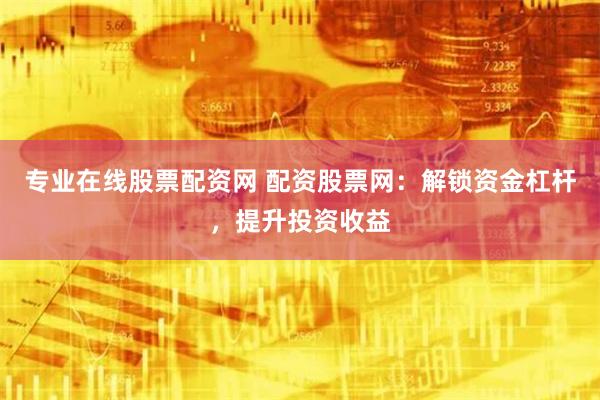 专业在线股票配资网 配资股票网:解锁资金杠杆,提升投资收益