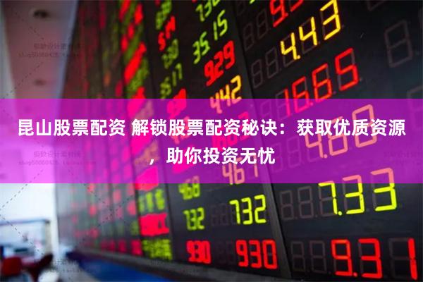 昆山股票配资 解锁股票配资秘诀：获取优质资源，助你投资无忧