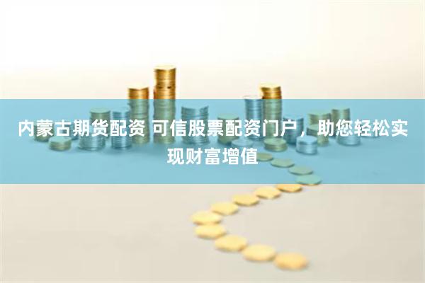 内蒙古期货配资 可信股票配资门户,助您轻松实现财富增值