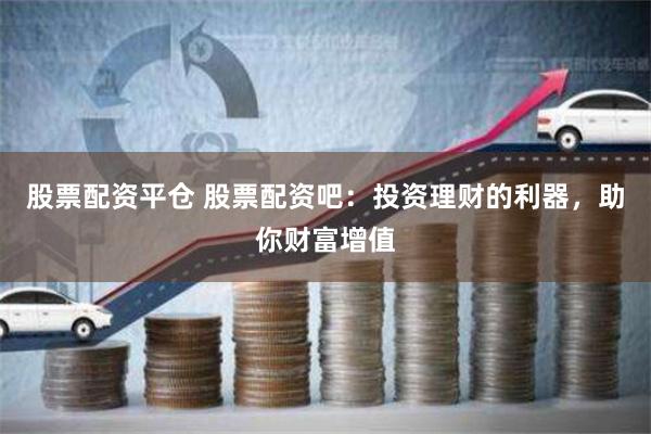 股票配资平仓 股票配资吧:投资理财的利器,助你财富增值