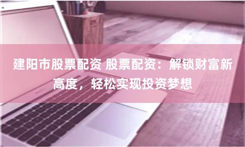 建阳市股票配资 股票配资:解锁财富新高度,轻松实现投资梦想