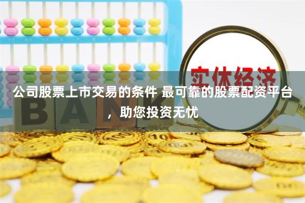 公司股票上市交易的条件 最可靠的股票配资平台,助您投资无忧