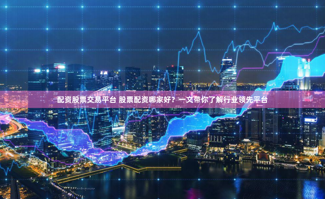 配资股票交易平台 股票配资哪家好？一文带你了解行业领先平台