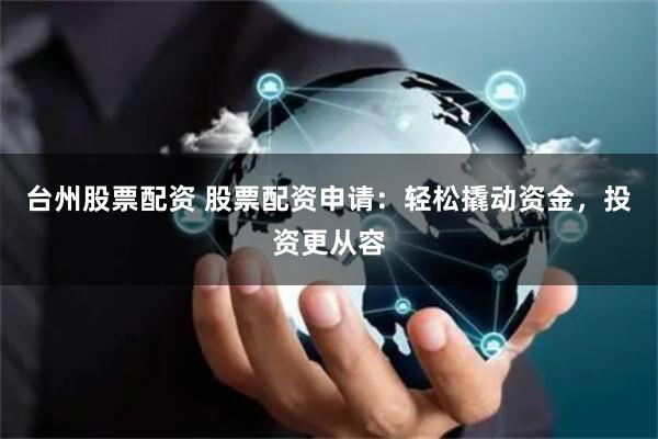 台州股票配资 股票配资申请:轻松撬动资金,投资更从容