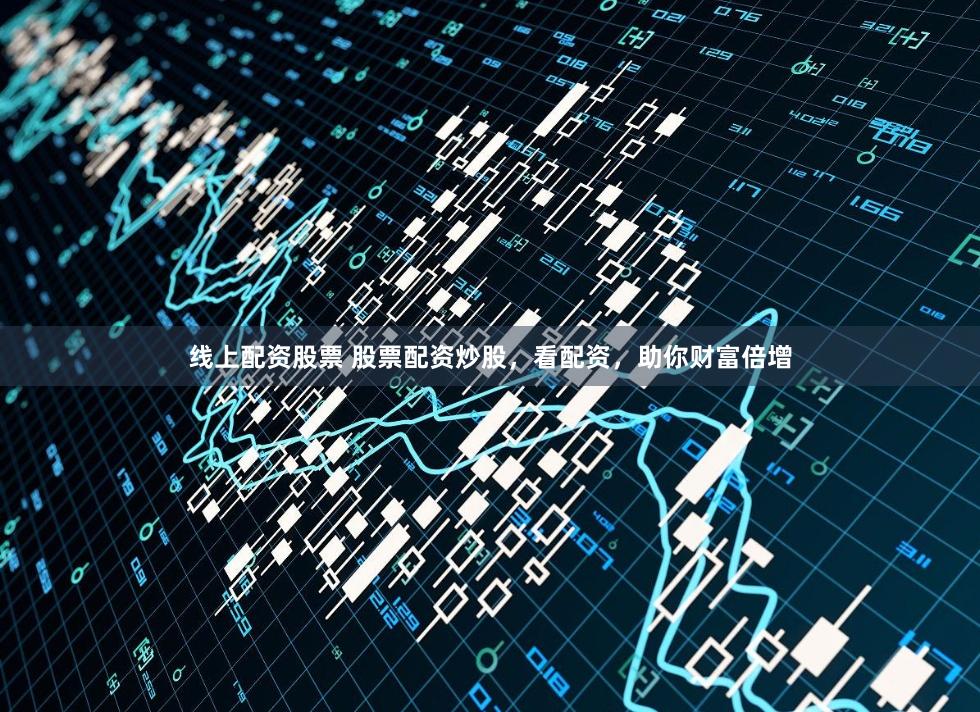 线上配资股票 股票配资炒股，看配资，助你财富倍增
